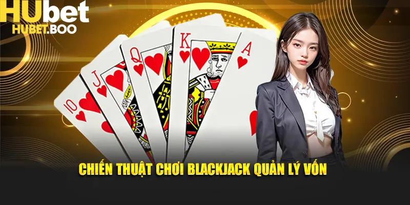 Chiến thuật chơi Blackjack quản lý vốn hiệu quả, phù hợp với bản thân 