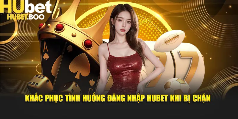 Khắc phục tình huống đăng nhập Hubet khi bị chặn