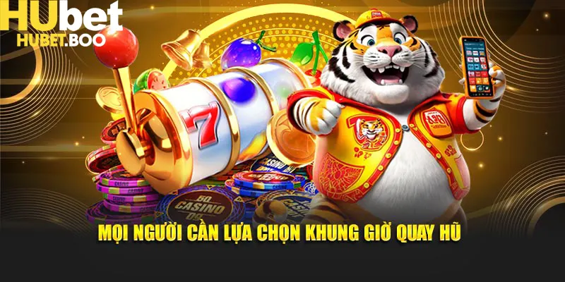 Mọi người cần lựa chọn khung giờ quay hũ