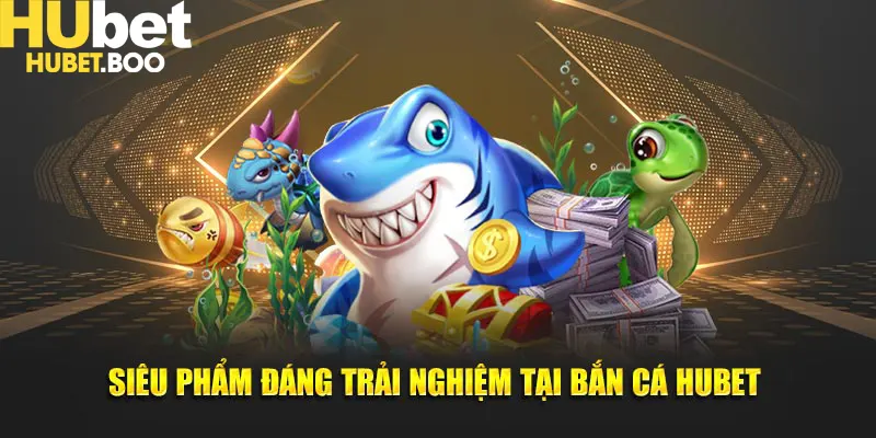 Siêu phẩm đáng trải nghiệm tại bắn cá Hubet 