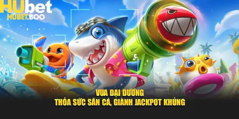 Vua Đại Dương – Thỏa Sức Săn Cá - Giành Jackpot Khủng Cùng Hubet
